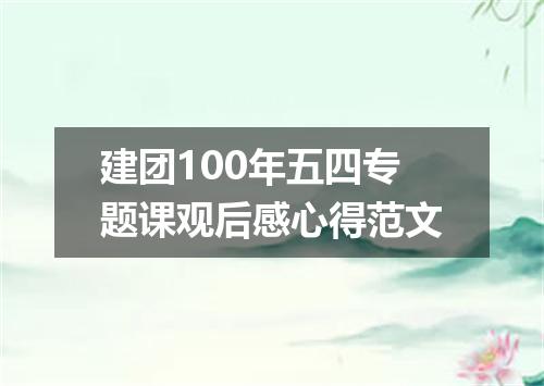建团100年五四专题课观后感心得范文
