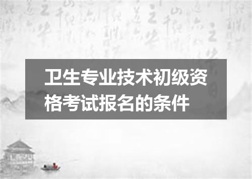 卫生专业技术初级资格考试报名的条件
