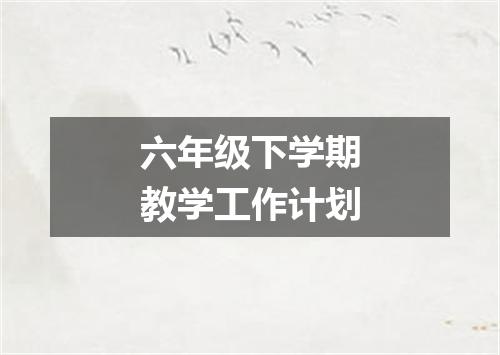六年级下学期教学工作计划