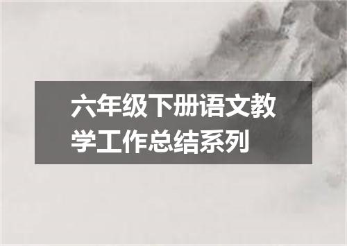 六年级下册语文教学工作总结系列