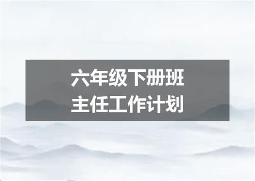 六年级下册班主任工作计划
