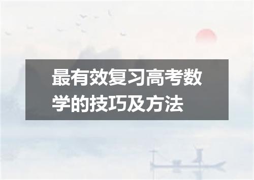 最有效复习高考数学的技巧及方法