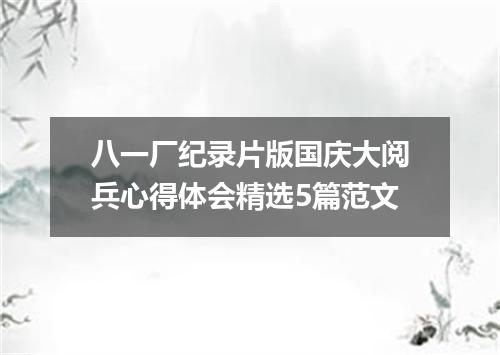 八一厂纪录片版国庆大阅兵心得体会精选5篇范文