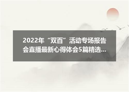 2022年“双百”活动专场报告会直播最新心得体会5篇精选大全
