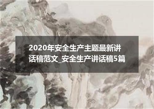 2020年安全生产主题最新讲话稿范文_安全生产讲话稿5篇
