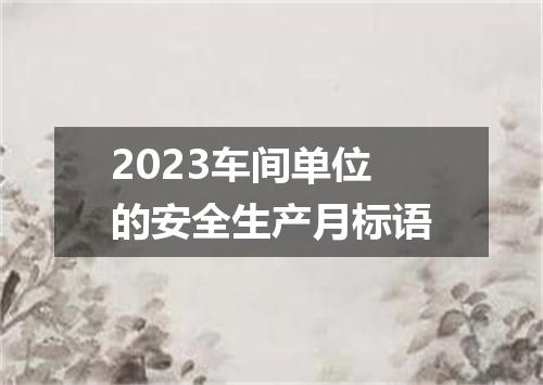 2023车间单位的安全生产月标语