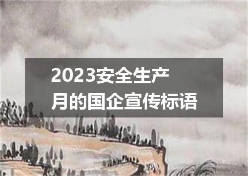 2023安全生产月的国企宣传标语