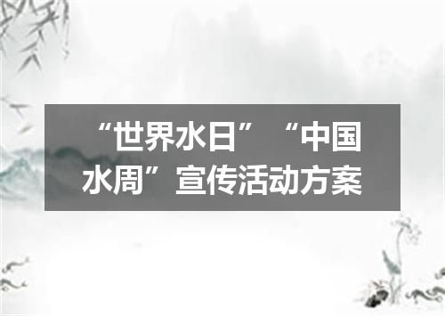 “世界水日”“中国水周”宣传活动方案