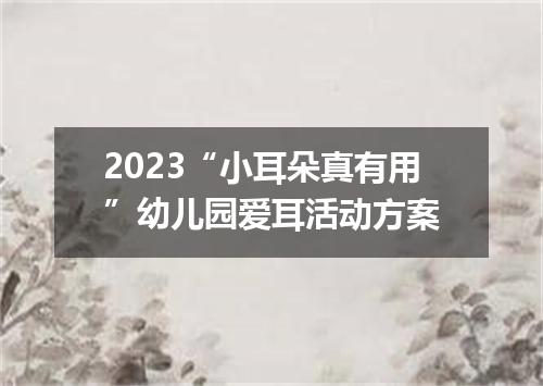 2023“小耳朵真有用”幼儿园爱耳活动方案
