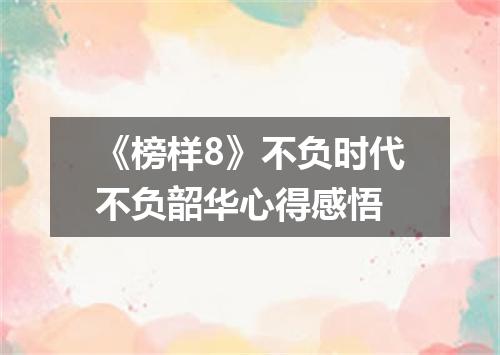 《榜样8》不负时代不负韶华心得感悟