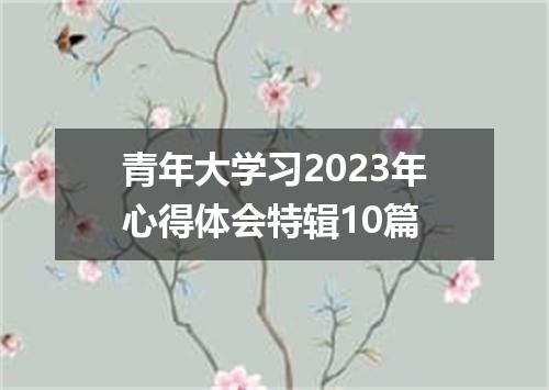 青年大学习2023年心得体会特辑10篇