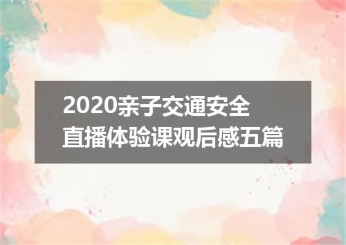 2020亲子交通安全直播体验课观后感五篇