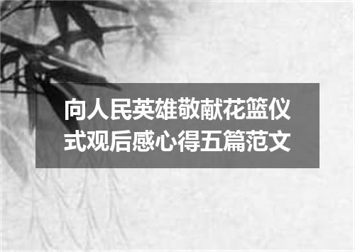 向人民英雄敬献花篮仪式观后感心得五篇范文