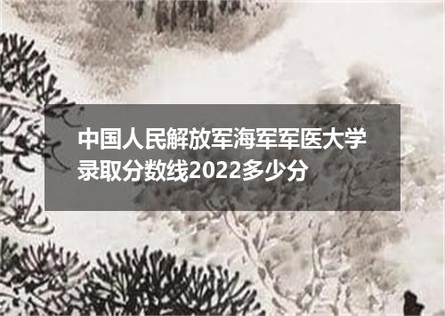 中国人民解放军海军军医大学录取分数线2022多少分