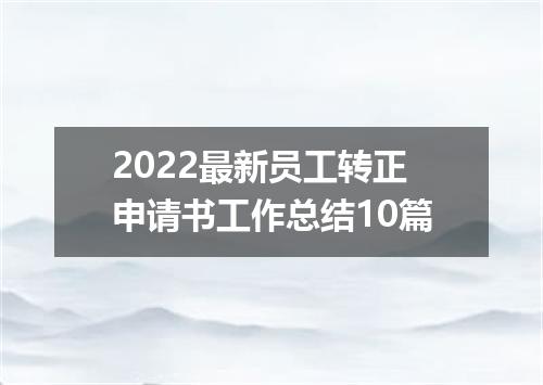 2022最新员工转正申请书工作总结10篇