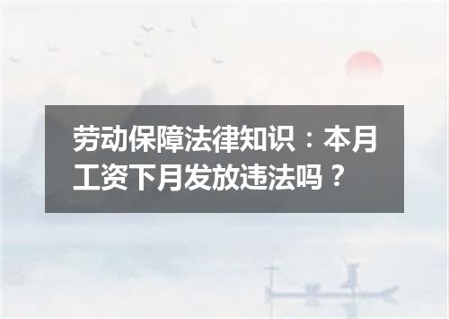 劳动保障法律知识：本月工资下月发放违法吗？