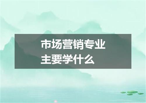 市场营销专业主要学什么