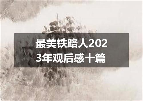 最美铁路人2023年观后感十篇