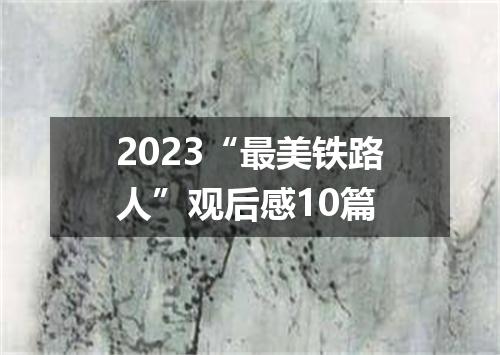 2023“最美铁路人”观后感10篇
