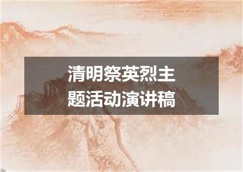 清明祭英烈主题活动演讲稿