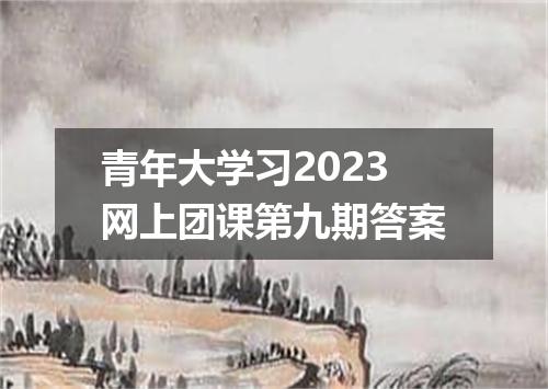 青年大学习2023网上团课第九期答案