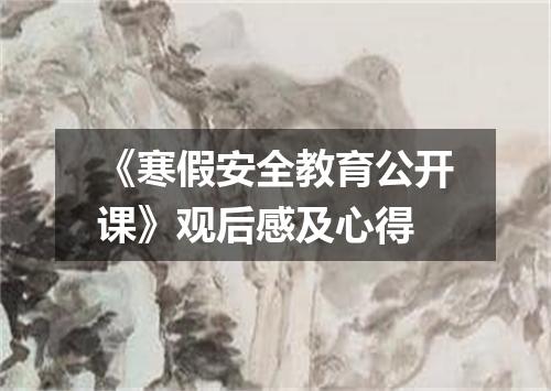 《寒假安全教育公开课》观后感及心得