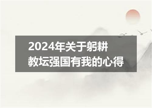 2024年关于躬耕教坛强国有我的心得