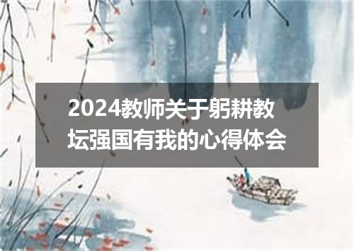 2024教师关于躬耕教坛强国有我的心得体会