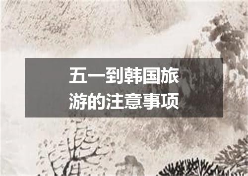 五一到韩国旅游的注意事项