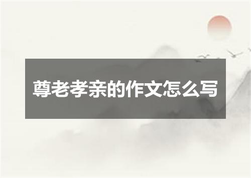 尊老孝亲的作文怎么写