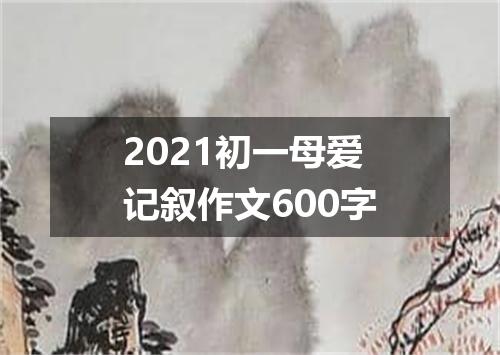 2021初一母爱记叙作文600字