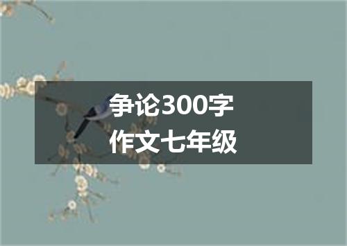 争论300字作文七年级