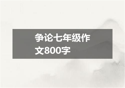 争论七年级作文800字