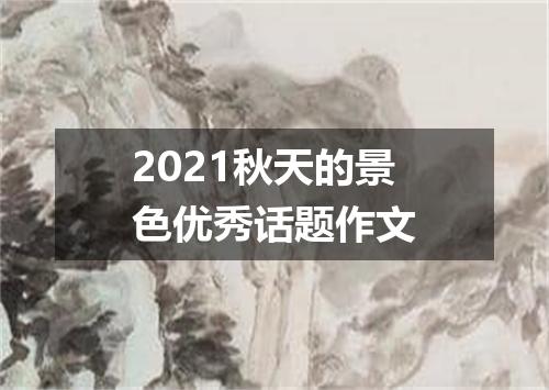 2021秋天的景色优秀话题作文
