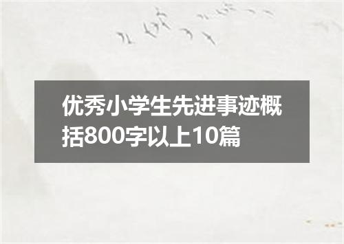 优秀小学生先进事迹概括800字以上10篇