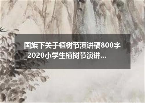 国旗下关于植树节演讲稿800字_2020小学生植树节演讲稿