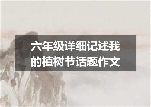 六年级详细记述我的植树节话题作文
