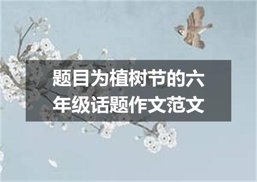 题目为植树节的六年级话题作文范文