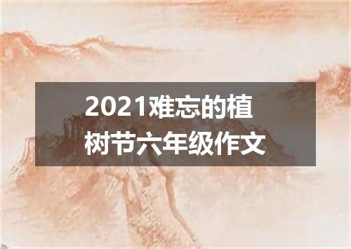 2021难忘的植树节六年级作文