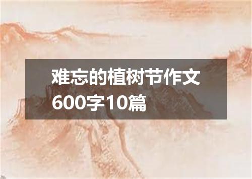 难忘的植树节作文600字10篇