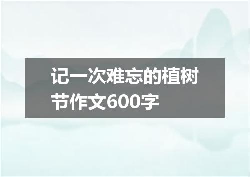 记一次难忘的植树节作文600字