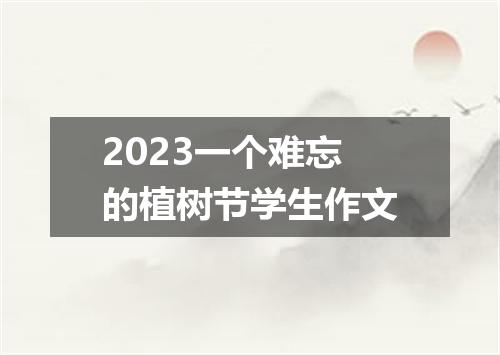 2023一个难忘的植树节学生作文