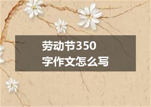 劳动节350字作文怎么写