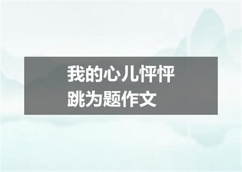 我的心儿怦怦跳为题作文