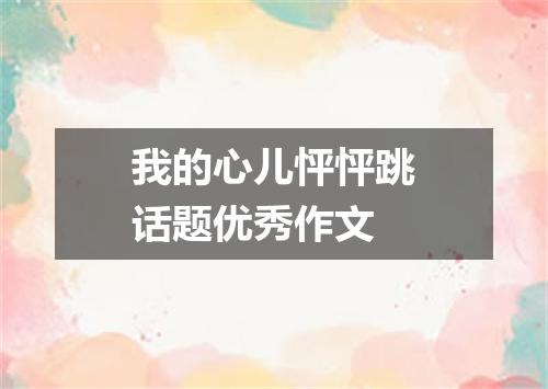 我的心儿怦怦跳话题优秀作文