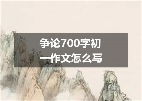 争论700字初一作文怎么写