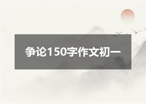 争论150字作文初一
