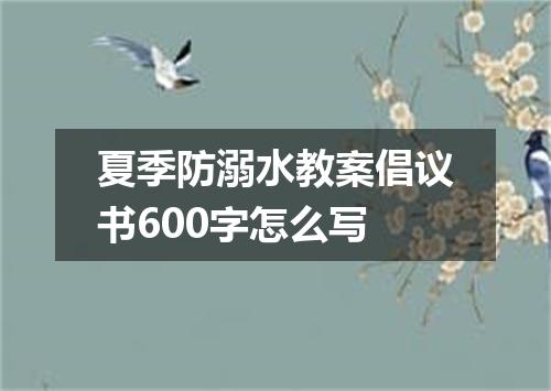 夏季防溺水教案倡议书600字怎么写
