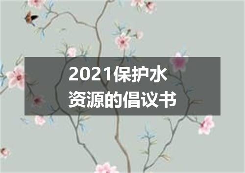 2021保护水资源的倡议书