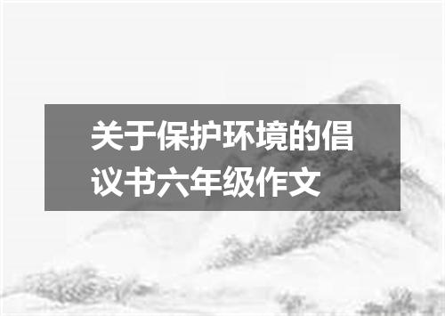 关于保护环境的倡议书六年级作文
